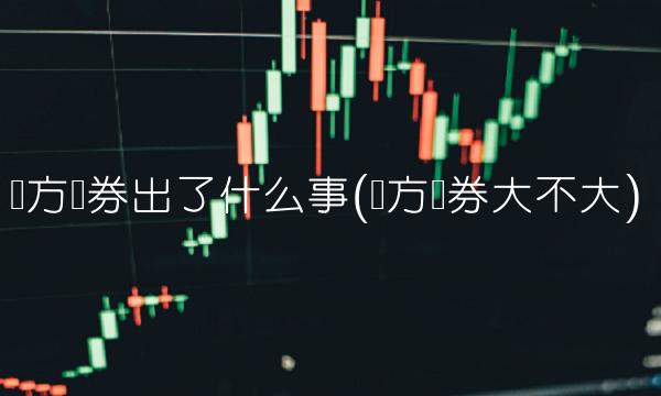 东方证券出了什么事(东方证券大不大)