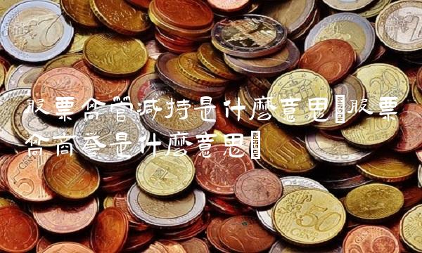 股票高管减持是什么意思(股票高商誉是什么意思) 股票高管减持是什么意思(股票高商誉是什么意思)