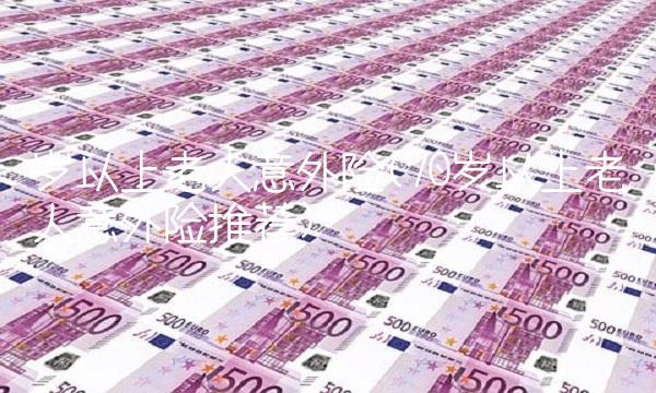 岁以上老人意外险(70岁以上老人意外险推荐)