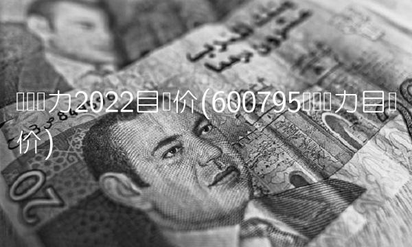 国电电力2022目标价(600795国电电力目标价) 国电电力2022目标价(600795国电电力目标价)