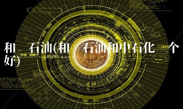 和顺石油(和顺石油和中石化哪个好)