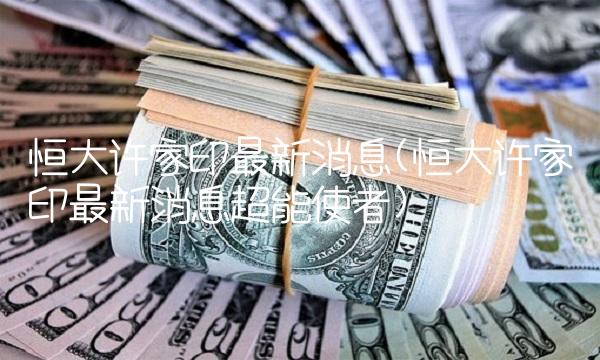 恒大许家印**消息(恒大许家印**消息超能使者)