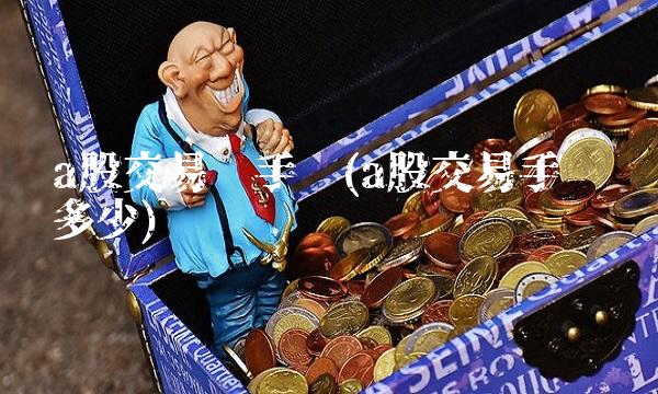 a股交易经手费(a股交易手续费多少)