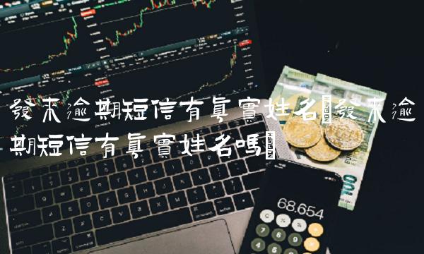发来逾期短信有真实姓名(发来逾期短信有真实姓名吗) 发来逾期短信有真实姓名(发来逾期短信有真实姓名吗)
