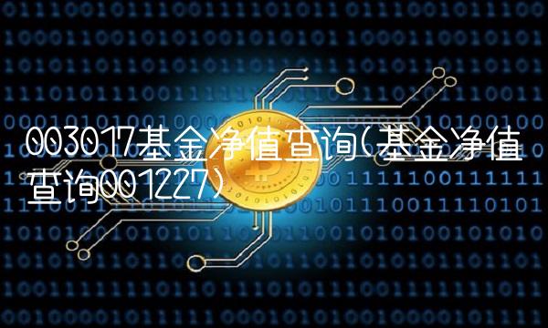 003017基金净值查询(基金净值查询001227)