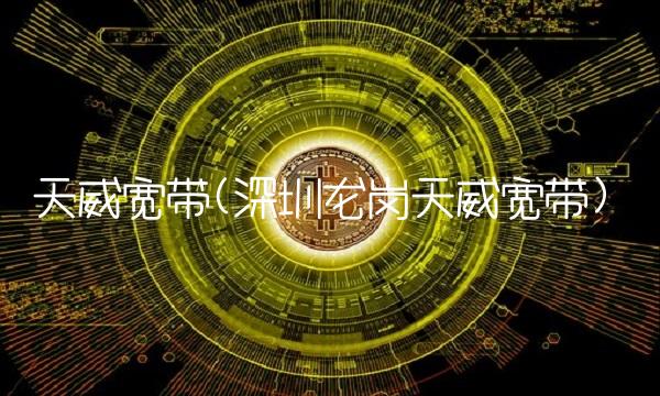 天威宽带(深圳龙岗天威宽带)