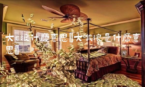 大c浪什么意思(大啵浪是什么意思)