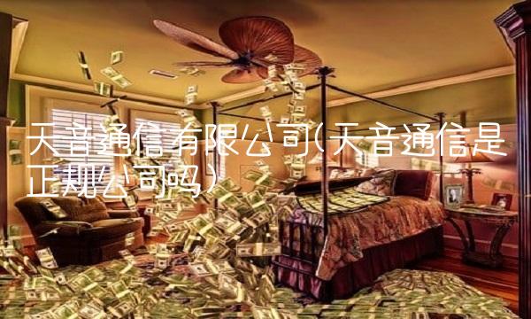 天音通信有限公司(天音通信是正规公司吗) 天音通信有限公司(天音通信是正规公司吗)