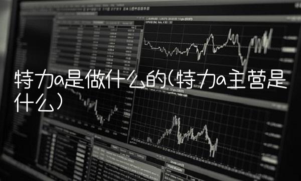 特力a是做什么的(特力a主营是什么)