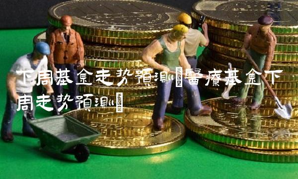 下周基金走势预测(医疗基金下周走势预测)