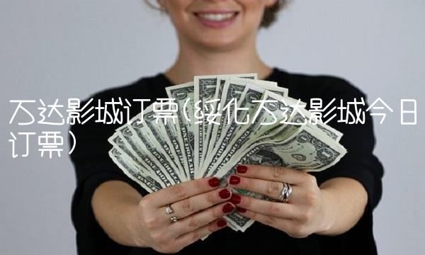 万达影城订票(绥化万达影城今日订票)