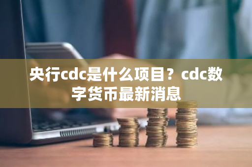 央行cdc是什么项目？cdc数字货币**消息-**张图片-ZBLOG
