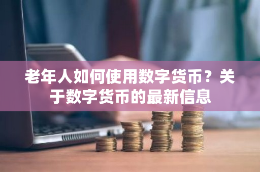 老年人如何使用数字货币？关于数字货币的**信息-**张图片-ZBLOG