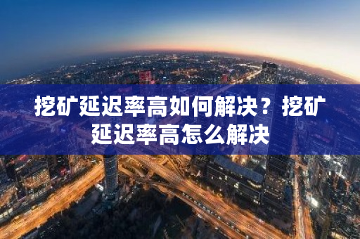 挖矿延迟率高如何解决?挖矿延迟率高怎么解决-**张图片-ZBLOG 挖矿延迟率高如何解决?挖矿延迟率高怎么解决-**张图片-ZBLOG