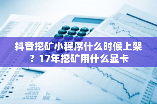 抖音挖矿小程序什么时候上架？17年挖矿用什么显卡-**张图片-ZBLOG