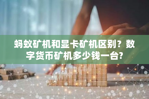 蚂蚁矿机和显卡矿机区别？数字货币矿机多少钱一台?-**张图片-ZBLOG