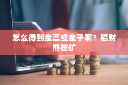 怎么得到金票或金子啊?招财熊挖矿-**张图片-ZBLOG 怎么得到金票或金子啊?招财熊挖矿-**张图片-ZBLOG