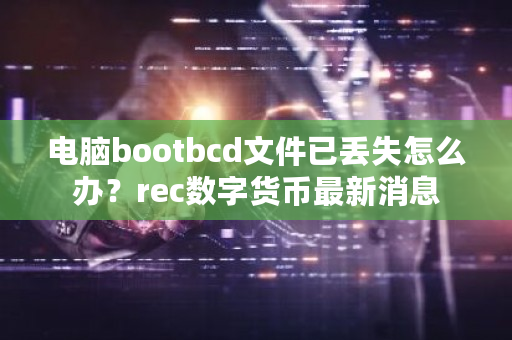 电脑bootbcd文件已丢失怎么办？rec数字货币**消息-**张图片-ZBLOG