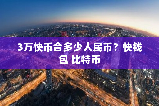 3万快币合多少人民币？快钱包 <a href=https://www.globetech.com.cn/news/299313.html target=_blank class=infotextkey>比特币</a>-**张图片-ZBLOG