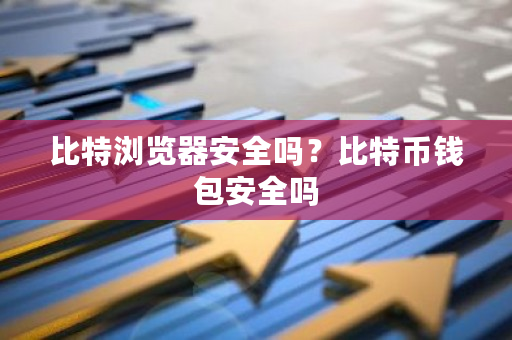 比特浏览器安全吗？比特币钱包安全吗-**张图片-ZBLOG