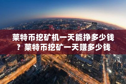 莱特币挖矿机一天能挣多少钱？莱特币挖矿一天赚多少钱-**张图片-ZBLOG