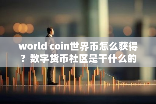 world coin世界币怎么获得？数字货币社区是干什么的-**张图片-ZBLOG