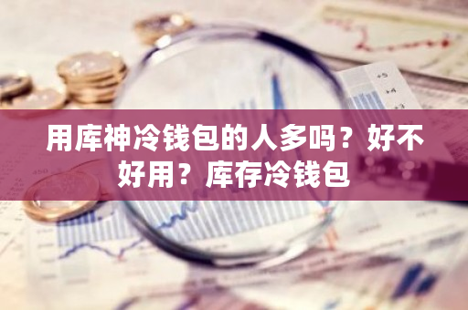 用库神冷钱包的人多吗？好不好用？库存冷钱包-**张图片-ZBLOG