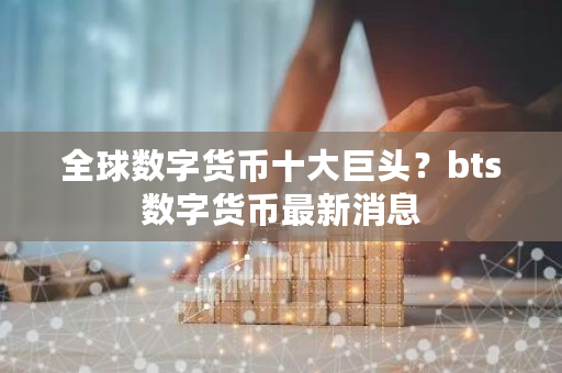 全球数字货币十大巨头？bts数字货币**消息-**张图片-ZBLOG