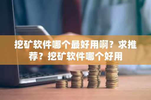 挖矿软件哪个**用啊？求推荐？挖矿软件哪个好用-**张图片-ZBLOG