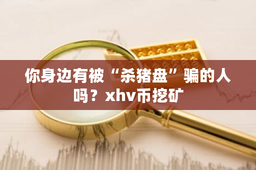 你身边有被“杀猪盘”骗的人吗？xhv币挖矿-**张图片-ZBLOG