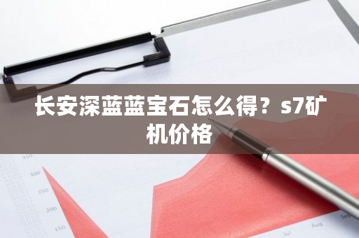 长安深蓝蓝宝石怎么得？s7矿机价格-**张图片-ZBLOG