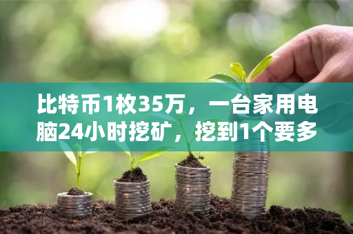 比特币1枚35万，一台家用电脑24小时挖矿，挖到1个要多久？一台挖矿机电费多少钱-**张图片-ZBLOG