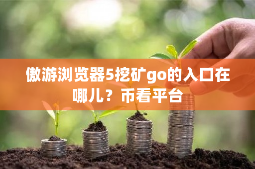 傲游浏览器5挖矿go的入口在哪儿？币看平台-**张图片-ZBLOG