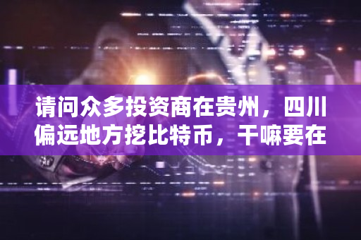 请问众多投资商在贵州,四川偏远地方挖比特币,干嘛要在发电站附近。怎样挖比特币的?贵州挖矿比特币-**张图片-ZBLOG 请问众多投资商在贵州,四川偏远地方挖比特币,干嘛要在发电站附近。怎样挖比特币的?贵州挖矿比特币-**张图片-ZBLOG