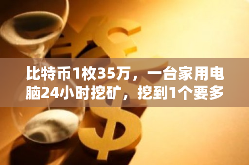 比特币1枚35万，一台家用电脑24小时挖矿，挖到1个要多久？btc挖矿成本2023-**张图片-ZBLOG
