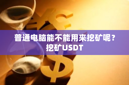 普通电脑能不能用来挖矿呢？挖矿<a href=https://www.globetech.com.cn/news/299236.html target=_blank class=infotextkey>usdt</a>-**张图片-ZBLOG