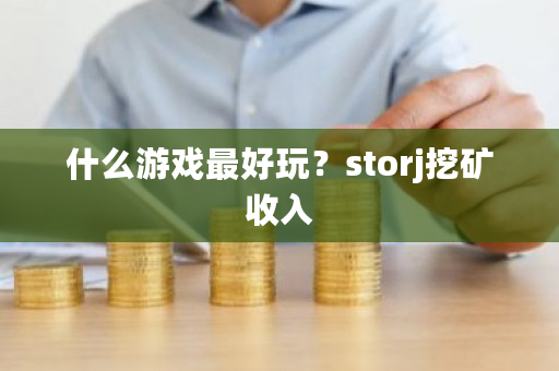 什么游戏**玩？storj挖矿收入-**张图片-ZBLOG