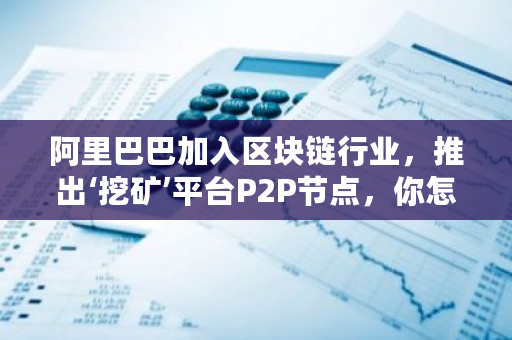 阿里巴巴加入区块链行业,推出‘挖矿’平台P2P节点,你怎样认为?**挖矿平台有哪些-**张图片-ZBLOG 阿里巴巴加入区块链行业,推出‘挖矿’平台P2P节点,你怎样认为?**挖矿平台有哪些-**张图片-ZBLOG
