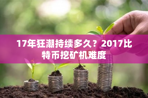 17年狂潮持续多久？2017比特币挖矿机难度-**张图片-ZBLOG