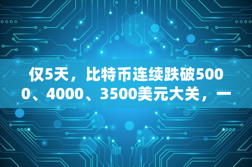 仅5天，比特币连续跌破5000、4000、3500美元大关，一日跌幅高达17%，比特币要崩盘了吗,比特币会跌到多少美元