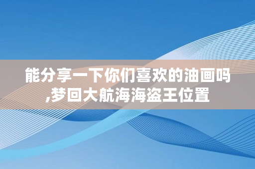 能分享一下你们喜欢的油画吗,梦回大航海海盗王位置