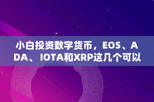 小白投资数字货币，EOS、ADA、 IOTA和XRP这几个可以持有吗,iota币数量