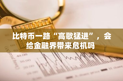 比特币一路“高歌猛进”，会给金融界带来危机吗 