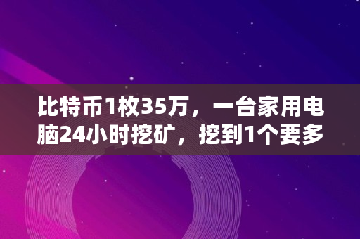 比特币1枚35万，一台家用电脑24小时挖矿，挖到1个要多久,比特币一天挖多少个