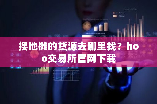 摆地摊的货源去哪里找？hoo<a href=https://www.globetech.com.cn/news/299028.html target=_blank class=infotextkey>交易所</a>官网下载-**张图片-ZBLOG