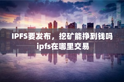 IPFS要发布，挖矿能挣到钱吗 ipfs在哪里交易