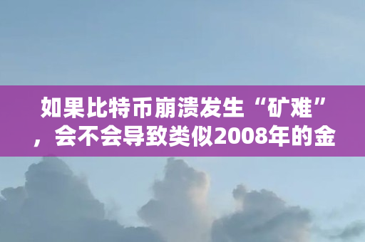 如果比特币崩溃发生“矿难”，会不会导致类似2008年的金融危机呢（比特币矿难什么时候结束）