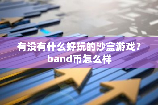 有没有什么好玩的沙盒游戏？band币怎么样-**张图片-ZBLOG