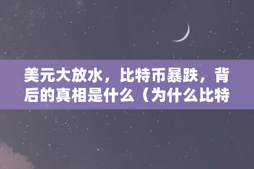 美元大放水，比特币暴跌，背后的真相是什么（为什么比特币暴跌?链上数据说明了原因）