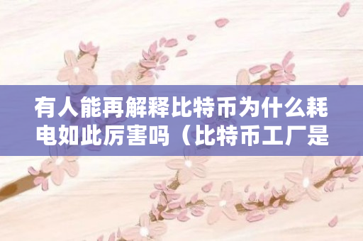 有人能再解释比特币为什么耗电如此厉害吗（比特币工厂是什么意思）